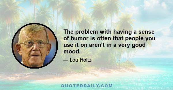 The problem with having a sense of humor is often that people you use it on aren't in a very good mood.