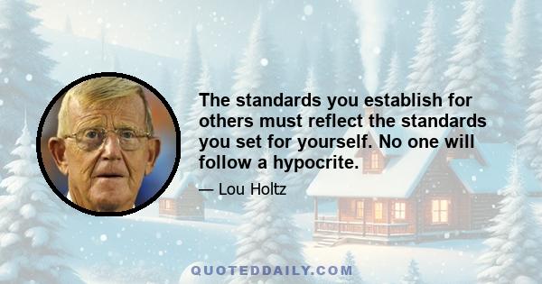 The standards you establish for others must reflect the standards you set for yourself. No one will follow a hypocrite.