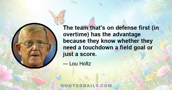 The team that's on defense first (in overtime) has the advantage because they know whether they need a touchdown a field goal or just a score.