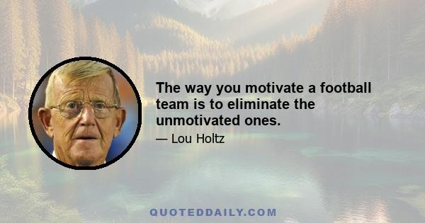 The way you motivate a football team is to eliminate the unmotivated ones.