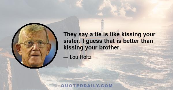 They say a tie is like kissing your sister. I guess that is better than kissing your brother.