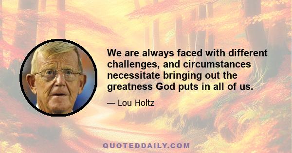 We are always faced with different challenges, and circumstances necessitate bringing out the greatness God puts in all of us.