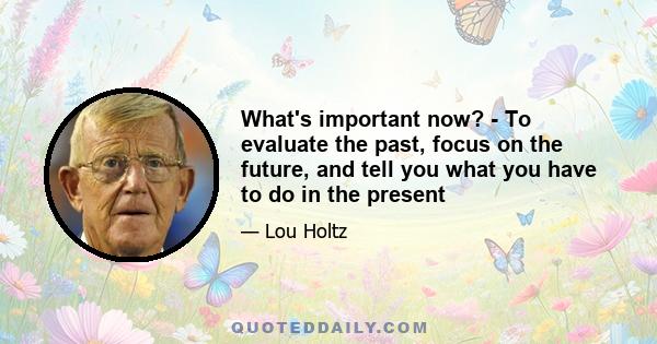 What's important now? - To evaluate the past, focus on the future, and tell you what you have to do in the present