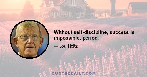 Without self-discipline, success is impossible, period.