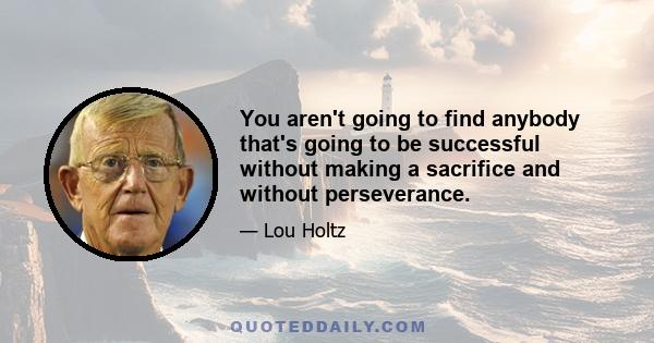 You aren't going to find anybody that's going to be successful without making a sacrifice and without perseverance.