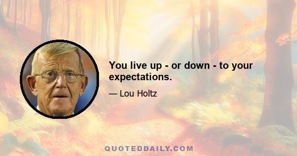 You live up - or down - to your expectations.