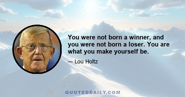 You were not born a winner, and you were not born a loser. You are what you make yourself be.