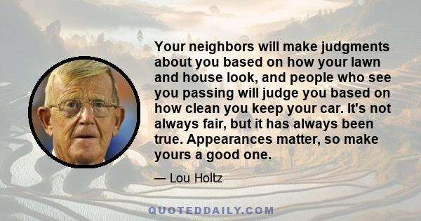 Your neighbors will make judgments about you based on how your lawn and house look, and people who see you passing will judge you based on how clean you keep your car. It's not always fair, but it has always been true.