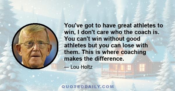 You've got to have great athletes to win, I don't care who the coach is. You can't win without good athletes but you can lose with them. This is where coaching makes the difference.