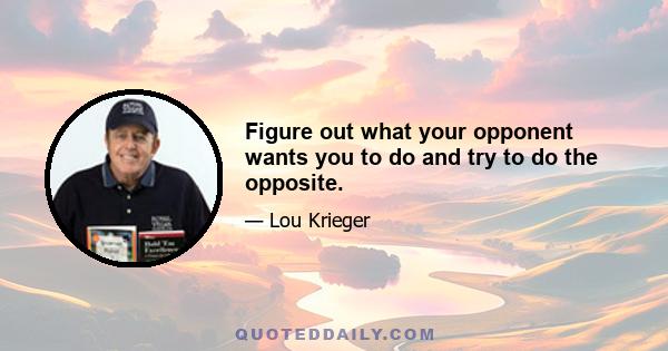 Figure out what your opponent wants you to do and try to do the opposite.