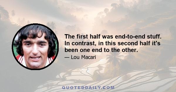 The first half was end-to-end stuff. In contrast, in this second half it's been one end to the other.