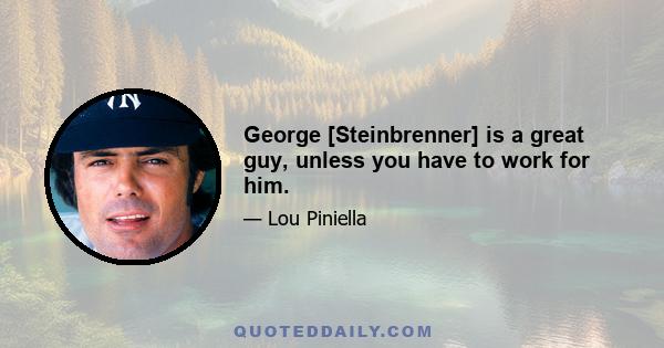 George [Steinbrenner] is a great guy, unless you have to work for him.