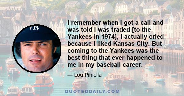 I remember when I got a call and was told I was traded [to the Yankees in 1974], I actually cried because I liked Kansas City. But coming to the Yankees was the best thing that ever happened to me in my baseball career.