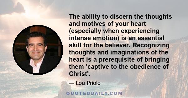 The ability to discern the thoughts and motives of your heart (especially when experiencing intense emotion) is an essential skill for the believer. Recognizing thoughts and imaginations of the heart is a prerequisite