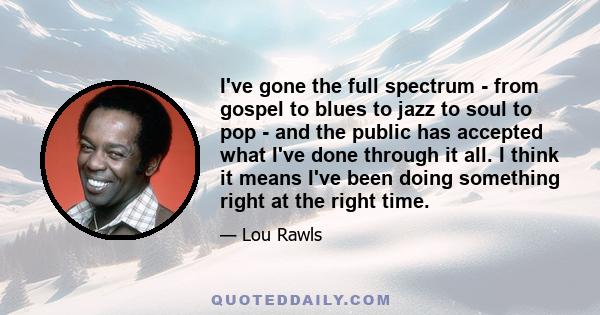 I've gone the full spectrum - from gospel to blues to jazz to soul to pop - and the public has accepted what I've done through it all. I think it means I've been doing something right at the right time.