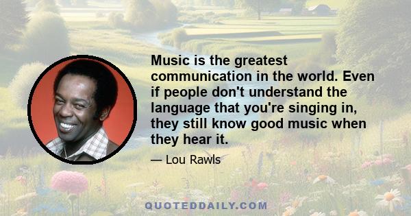 Music is the greatest communication in the world. Even if people don't understand the language that you're singing in, they still know good music when they hear it.