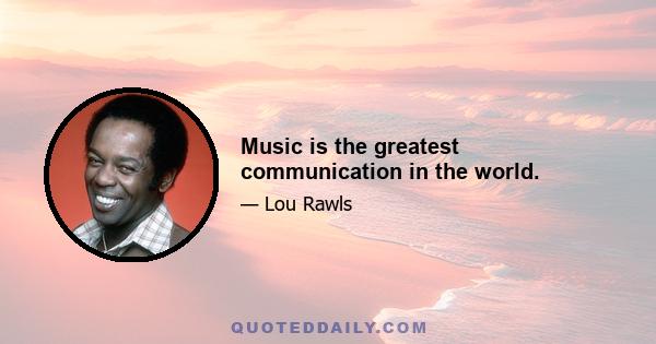 Music is the greatest communication in the world.