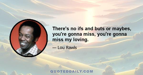 There's no ifs and buts or maybes, you're gonna miss, you're gonna miss my loving.