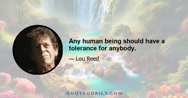 Any human being should have a tolerance for anybody.