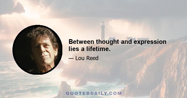 Between thought and expression lies a lifetime.