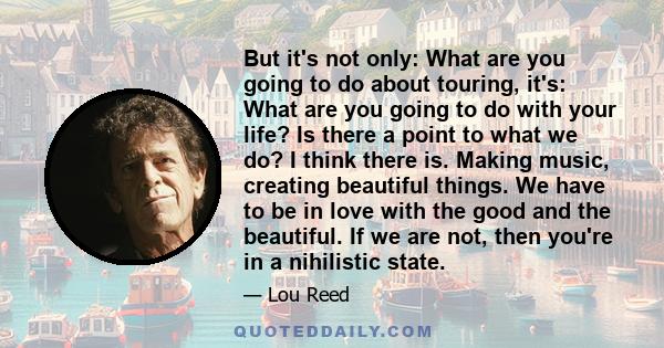 But it's not only: What are you going to do about touring, it's: What are you going to do with your life? Is there a point to what we do? I think there is. Making music, creating beautiful things. We have to be in love