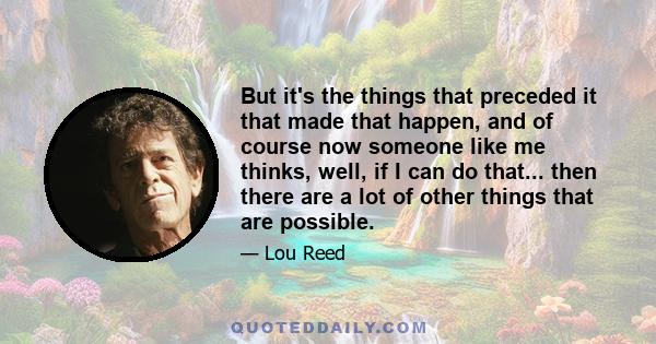 But it's the things that preceded it that made that happen, and of course now someone like me thinks, well, if I can do that... then there are a lot of other things that are possible.