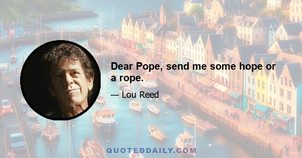 Dear Pope, send me some hope or a rope.