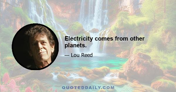 Electricity comes from other planets.