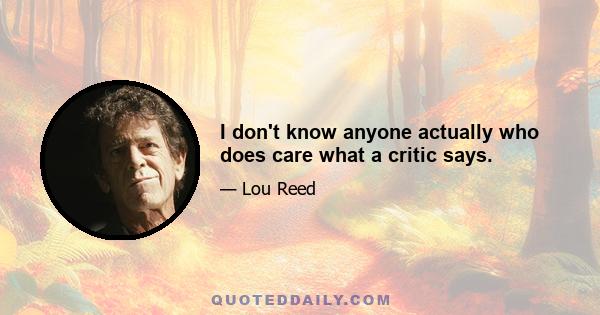 I don't know anyone actually who does care what a critic says.