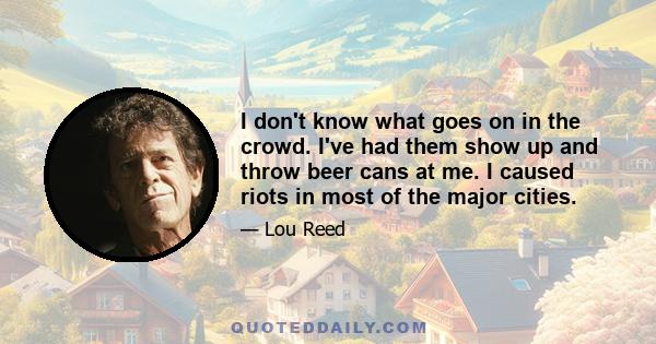 I don't know what goes on in the crowd. I've had them show up and throw beer cans at me. I caused riots in most of the major cities.