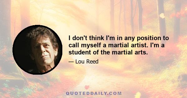 I don't think I'm in any position to call myself a martial artist. I'm a student of the martial arts.