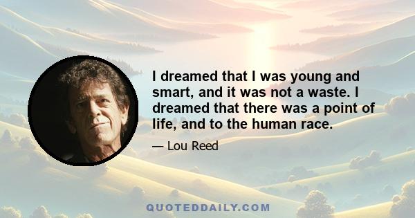 I dreamed that I was young and smart, and it was not a waste. I dreamed that there was a point of life, and to the human race.