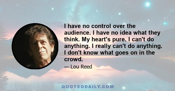 I have no control over the audience. I have no idea what they think. My heart's pure. I can't do anything. I really can't do anything. I don't know what goes on in the crowd.