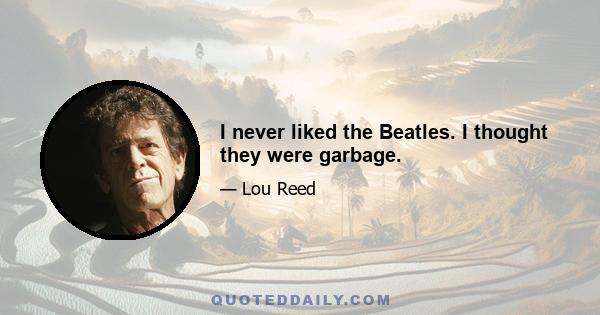 I never liked the Beatles. I thought they were garbage.