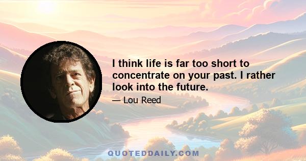 I think life is far too short to concentrate on your past. I rather look into the future.