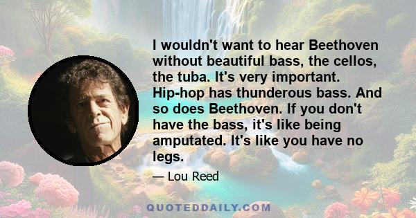 I wouldn't want to hear Beethoven without beautiful bass, the cellos, the tuba. It's very important. Hip-hop has thunderous bass. And so does Beethoven. If you don't have the bass, it's like being amputated. It's like