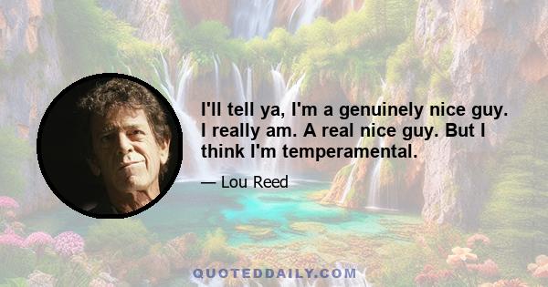 I'll tell ya, I'm a genuinely nice guy. I really am. A real nice guy. But I think I'm temperamental.