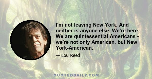 I'm not leaving New York. And neither is anyone else. We're here. We are quintessential Americans - we're not only American, but New York-American.