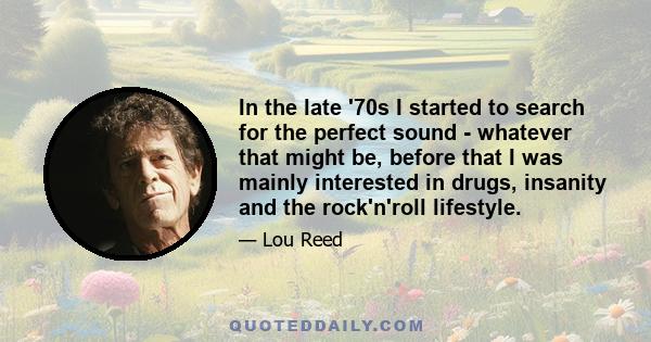 In the late '70s I started to search for the perfect sound - whatever that might be, before that I was mainly interested in drugs, insanity and the rock'n'roll lifestyle.