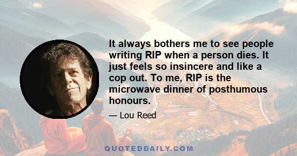 It always bothers me to see people writing RIP when a person dies. It just feels so insincere and like a cop out. To me, RIP is the microwave dinner of posthumous honours.