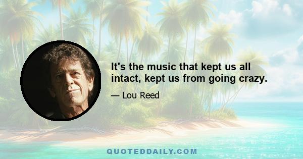 It's the music that kept us all intact, kept us from going crazy.