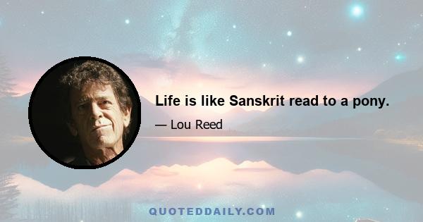 Life is like Sanskrit read to a pony.