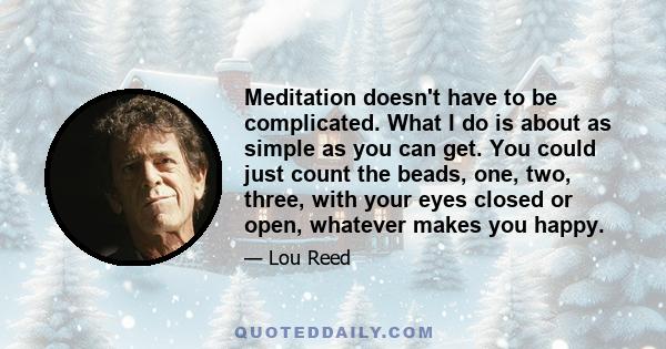 Meditation doesn't have to be complicated. What I do is about as simple as you can get. You could just count the beads, one, two, three, with your eyes closed or open, whatever makes you happy.