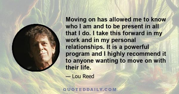 Moving on has allowed me to know who I am and to be present in all that I do. I take this forward in my work and in my personal relationships. It is a powerful program and I highly recommend it to anyone wanting to move 