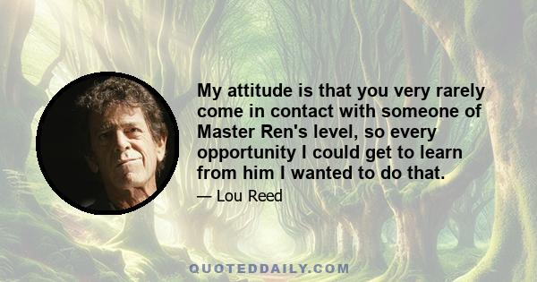 My attitude is that you very rarely come in contact with someone of Master Ren's level, so every opportunity I could get to learn from him I wanted to do that.