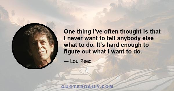 One thing I've often thought is that I never want to tell anybody else what to do. It's hard enough to figure out what I want to do.