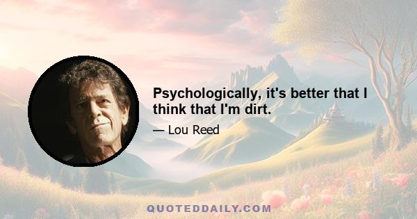 Psychologically, it's better that I think that I'm dirt.