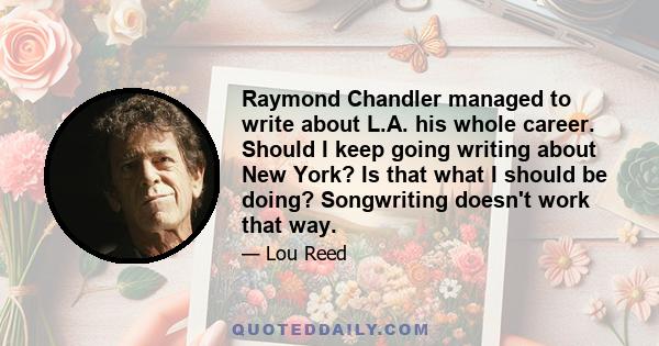 Raymond Chandler managed to write about L.A. his whole career. Should I keep going writing about New York? Is that what I should be doing? Songwriting doesn't work that way.