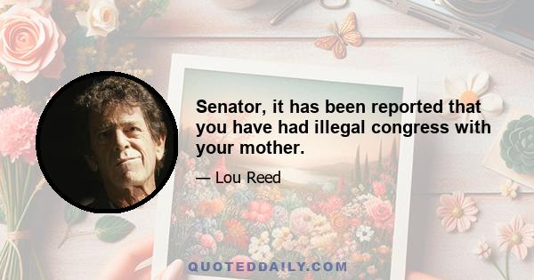 Senator, it has been reported that you have had illegal congress with your mother.