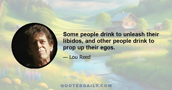 Some people drink to unleash their libidos, and other people drink to prop up their egos.